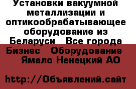 Установки вакуумной металлизации и оптикообрабатывающее оборудование из Беларуси - Все города Бизнес » Оборудование   . Ямало-Ненецкий АО